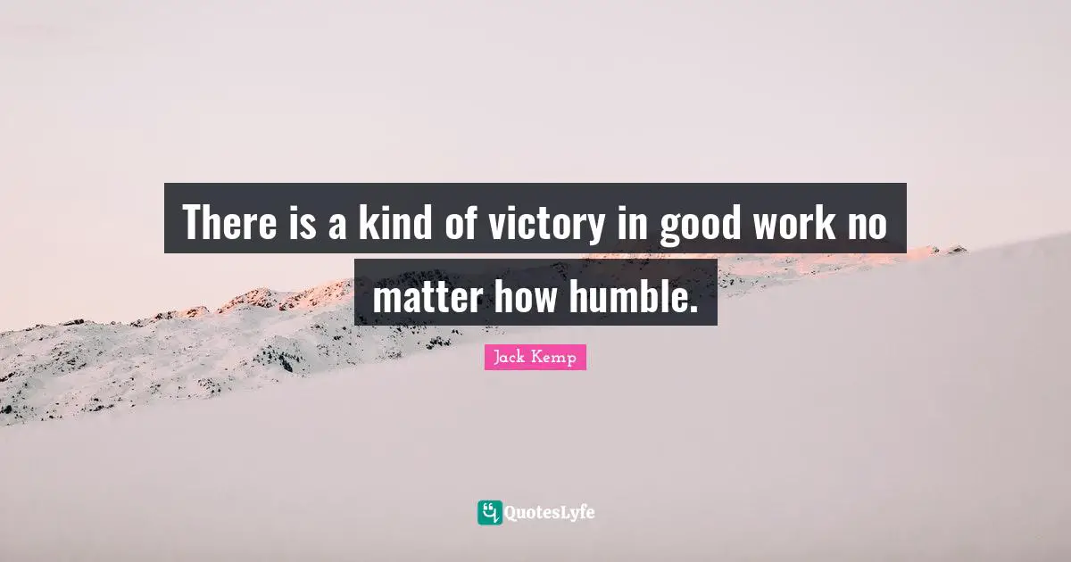 There is a kind of victory in good work no matter how humble.