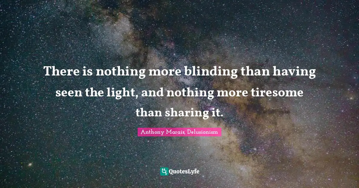 There is nothing more blinding than having seen the light, and nothing more tiresome than sharing it.