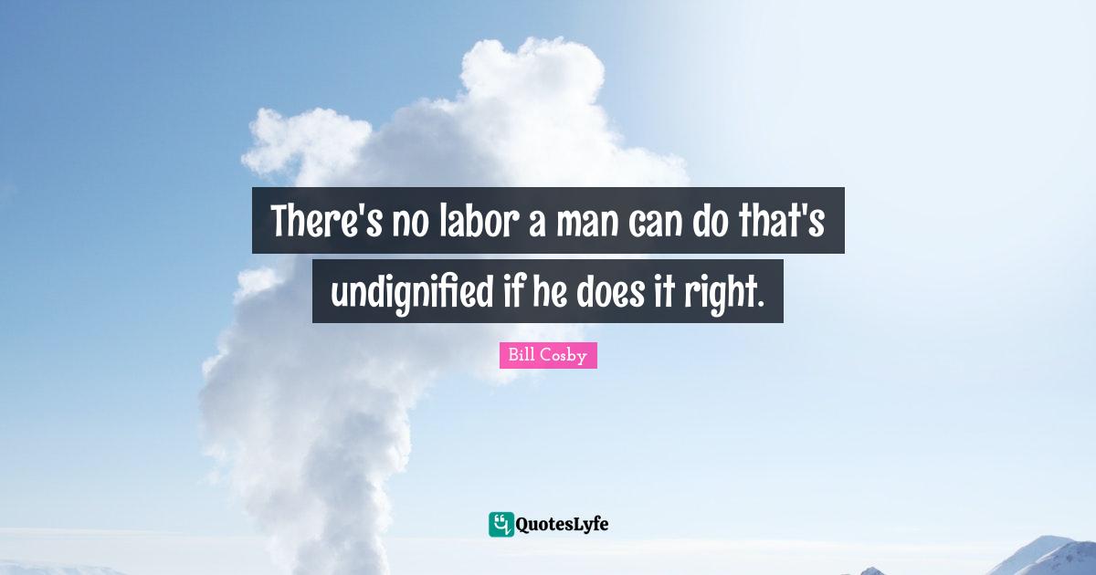 There's no labor a man can do that's undignified if he does it right.