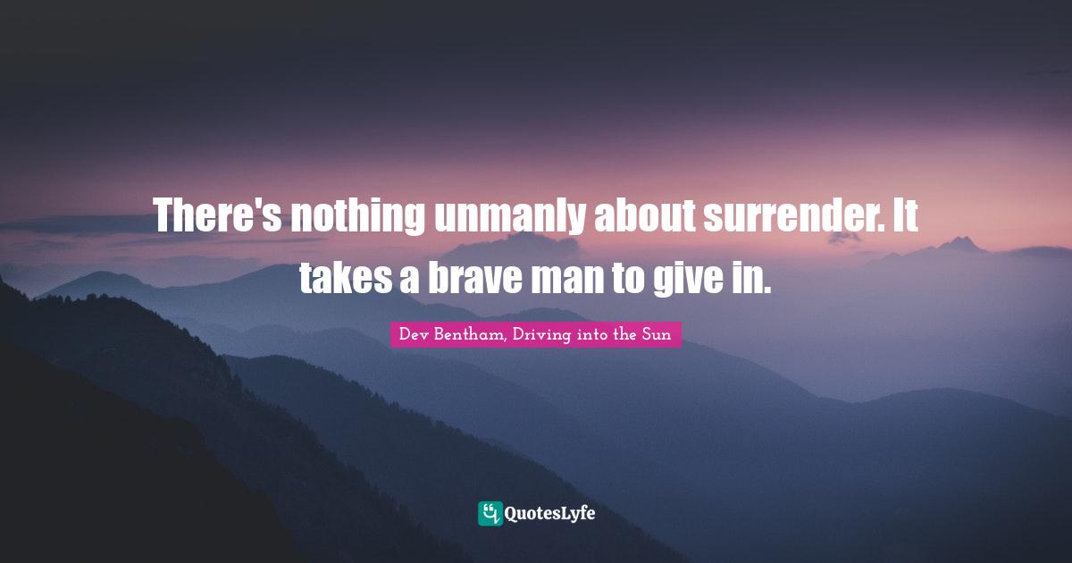 There's nothing unmanly about surrender. It takes a brave man to give in.