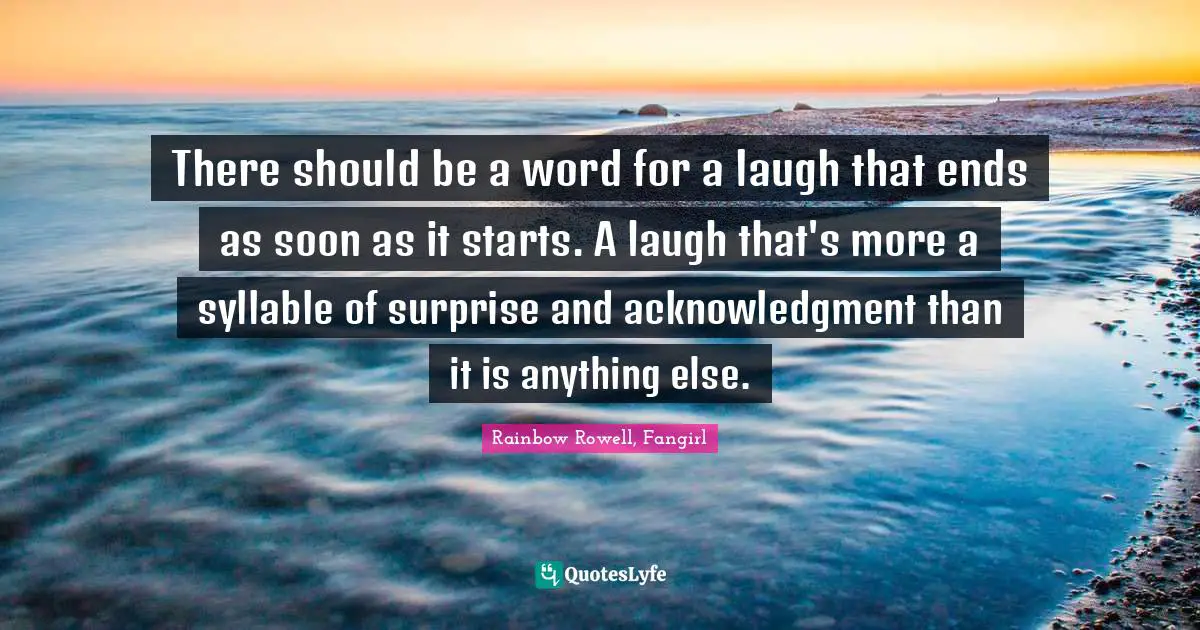 There should be a word for a laugh that ends as soon as it starts. A laugh that's more a syllable of surprise and acknowledgment than it is anything else.