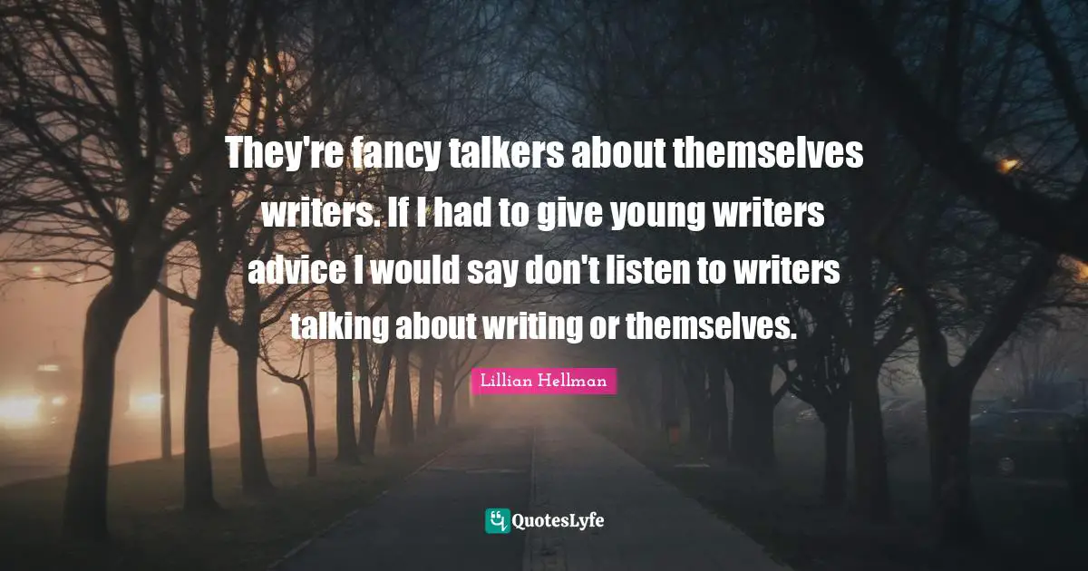 They're fancy talkers about themselves writers. If I had to give young writers advice I would say don't listen to writers talking about writing or themselves.