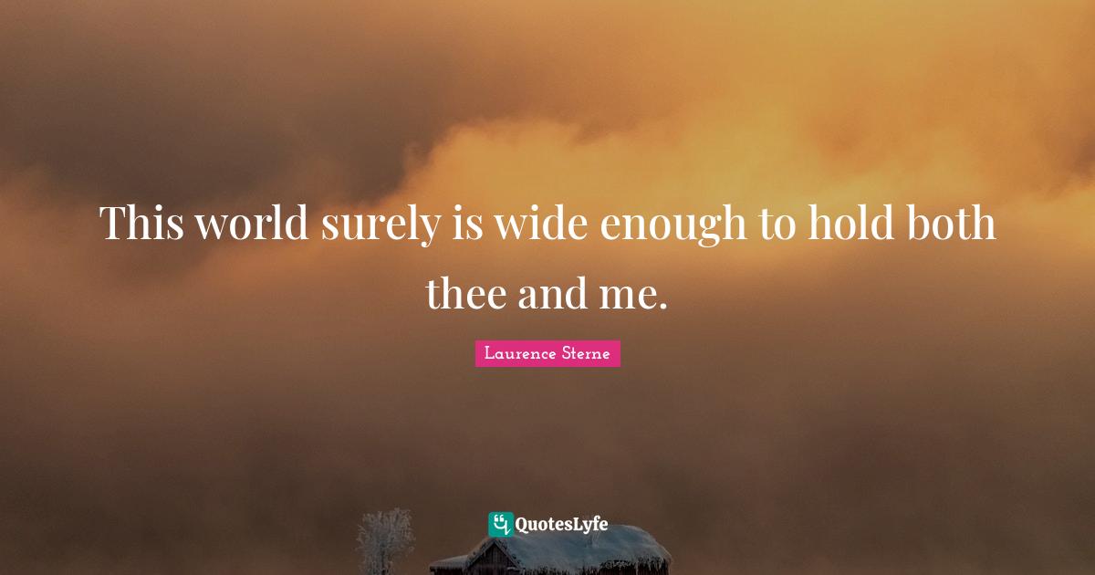 This world surely is wide enough to hold both thee and me.