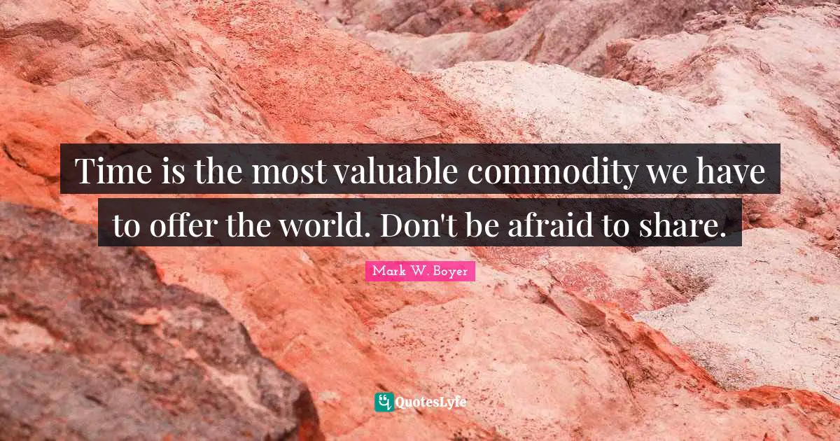 Mark W. Boyer Quotes: "Time is the most valuable commodity we have to offer the world. Don't be afraid to share."