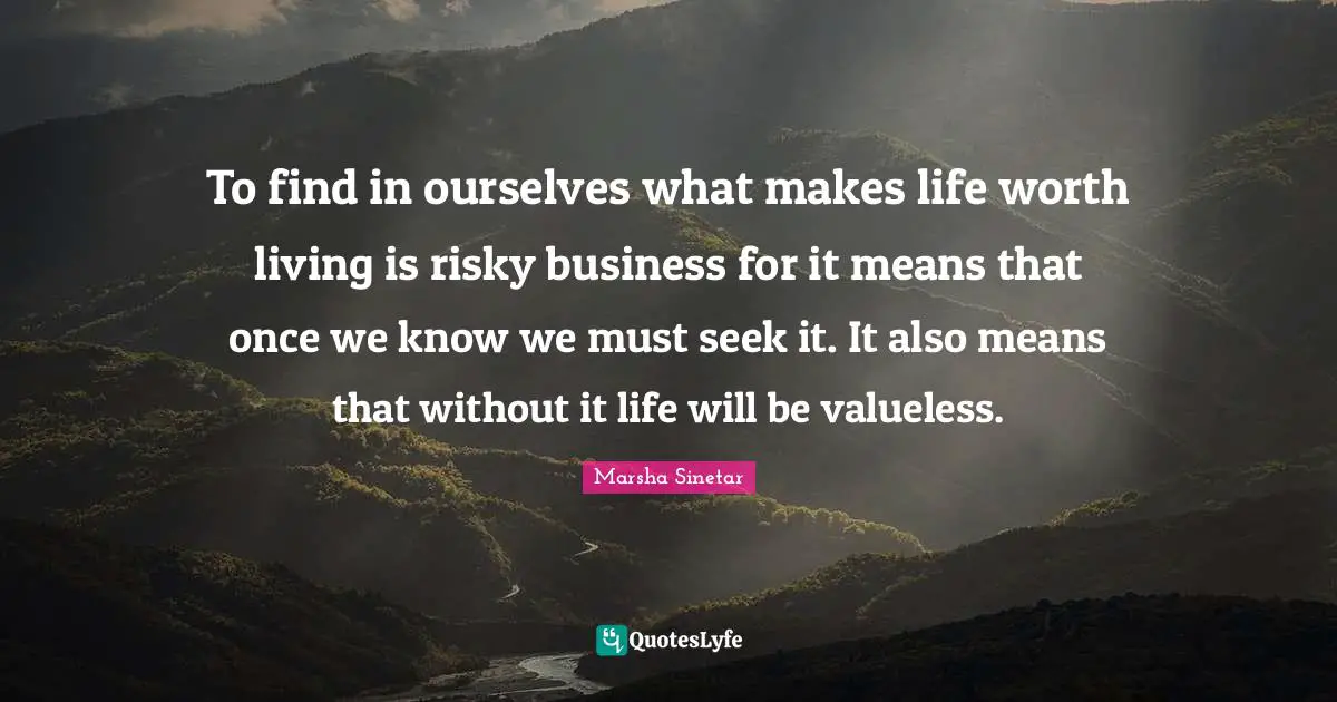 Marsha Sinetar Quotes: "To find in ourselves what makes life worth living is risky business for it means that once we know we must seek it. It also means that without it life will be valueless."
