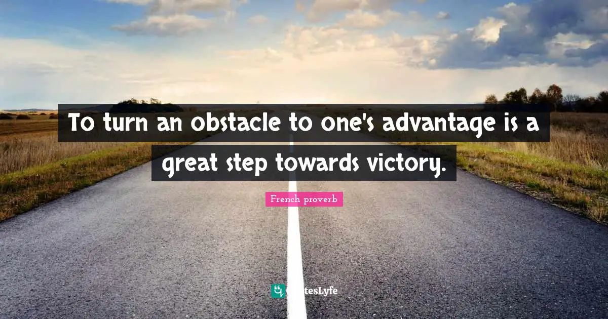 To turn an obstacle to one's advantage is a great step towards victory.