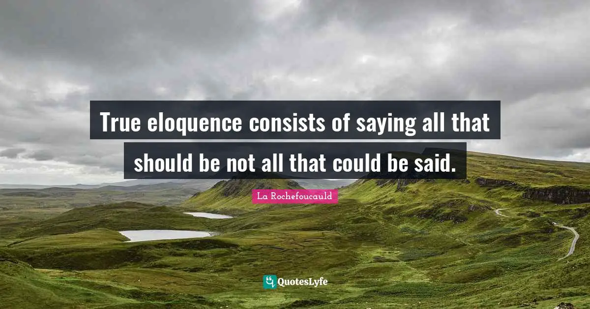 True eloquence consists of saying all that should be not all that could be said.