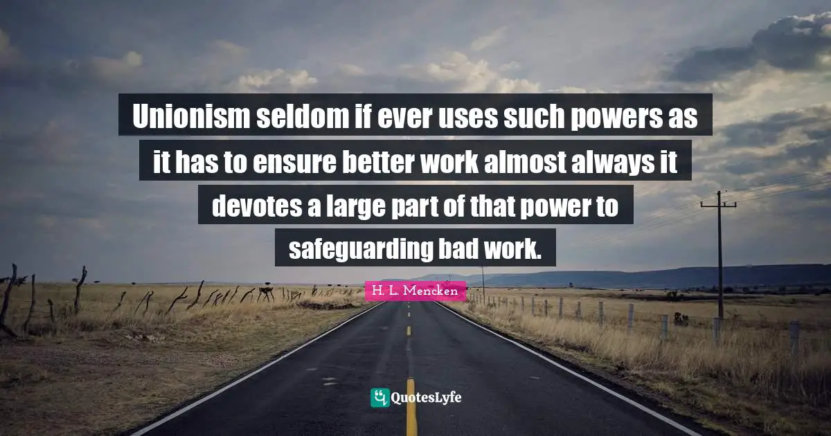 Unionism seldom if ever uses such powers as it has to ensure better work almost always it devotes a large part of that power to safeguarding bad work.
