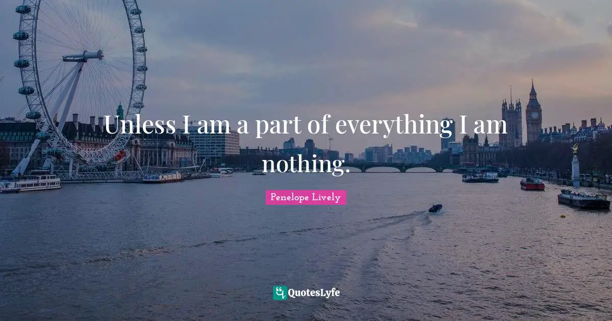 Unless I am a part of everything I am nothing.