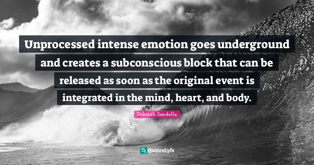 Unprocessed intense emotion goes underground and creates a subconscious block that can be released as soon as the original event is integrated in the mind, heart, and body.
