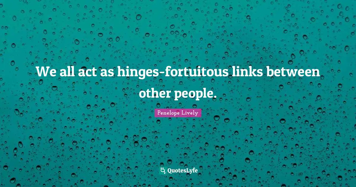 We all act as hinges-fortuitous links between other people.