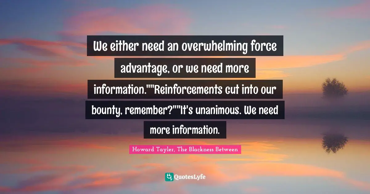 We either need an overwhelming force advantage, or we need more information.""Reinforcements cut into our bounty, remember?""It's unanimous. We need more information.