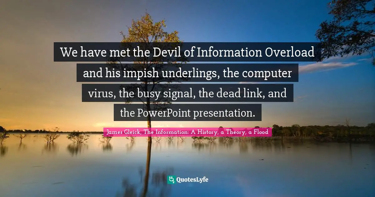 We have met the Devil of Information Overload and his impish underlings, the computer virus, the busy signal, the dead link, and the PowerPoint presentation.