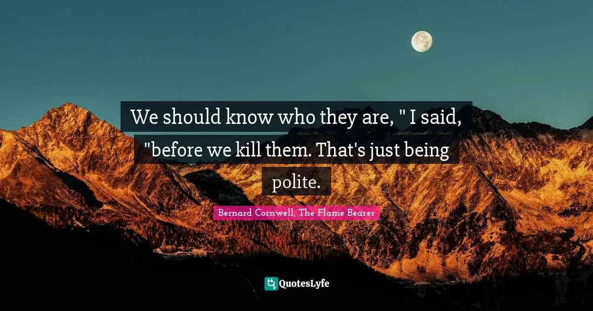 We should know who they are, " I said, "before we kill them. That's just being polite.