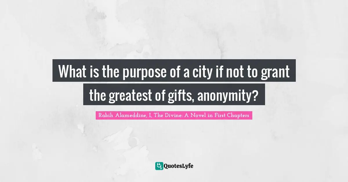 Rabih Alameddine, I, The Divine: A Novel In First Chapters Quotes: "What is the purpose of a city if not to grant the greatest of gifts, anonymity?"