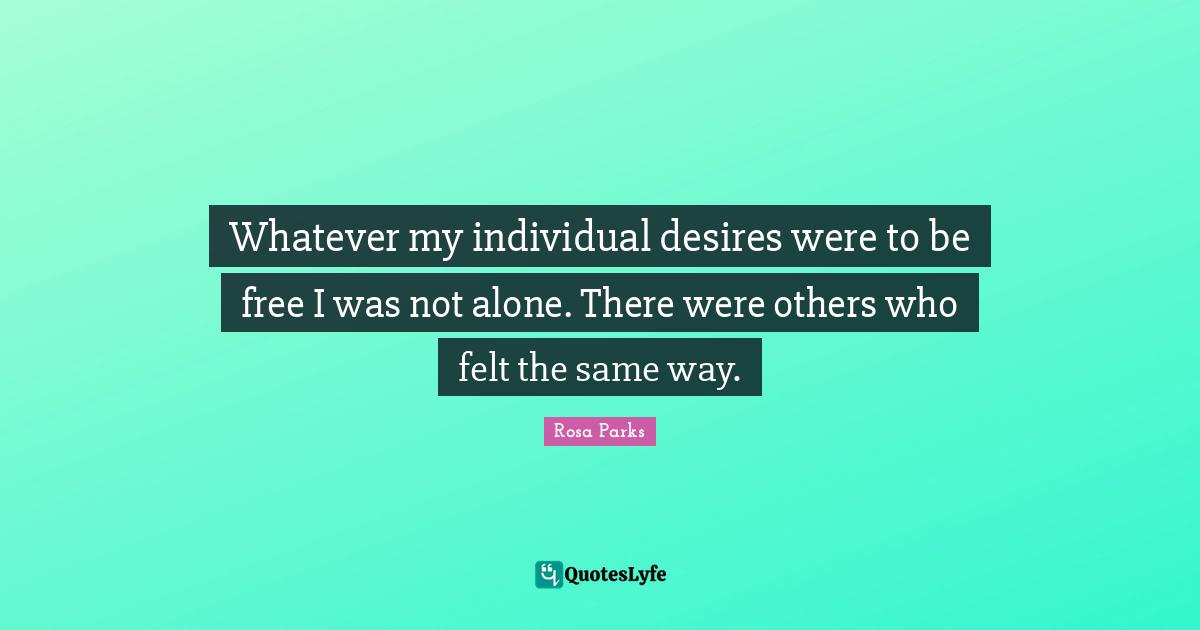 Rosa Parks Quotes: "Whatever my individual desires were to be free I was not alone. There were others who felt the same way."