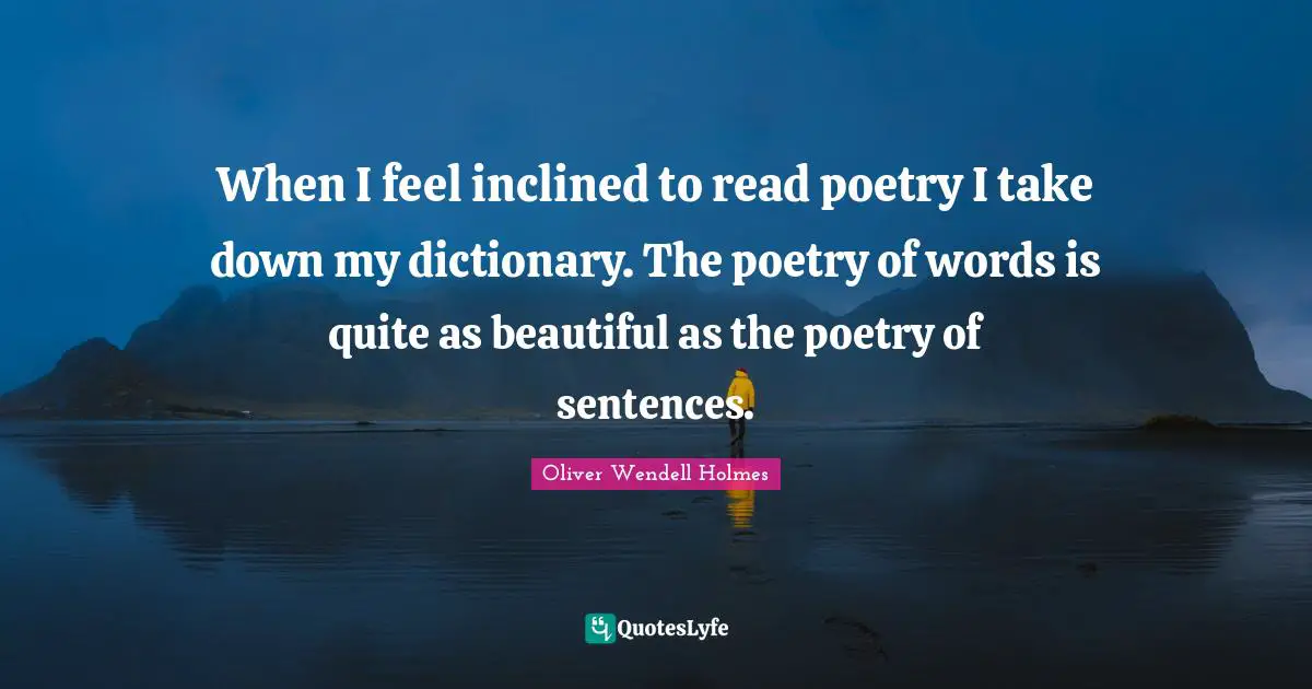 When I feel inclined to read poetry I take down my dictionary. The poetry of words is quite as beautiful as the poetry of sentences.