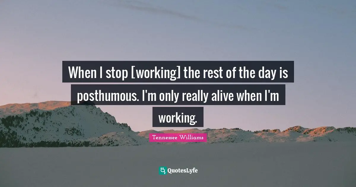 When I stop [working] the rest of the day is posthumous. I'm only really alive when I'm working.