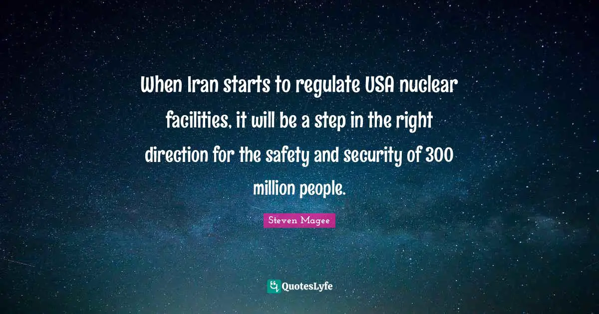 When Iran starts to regulate USA nuclear facilities, it will be a step in the right direction for the safety and security of 300 million people.