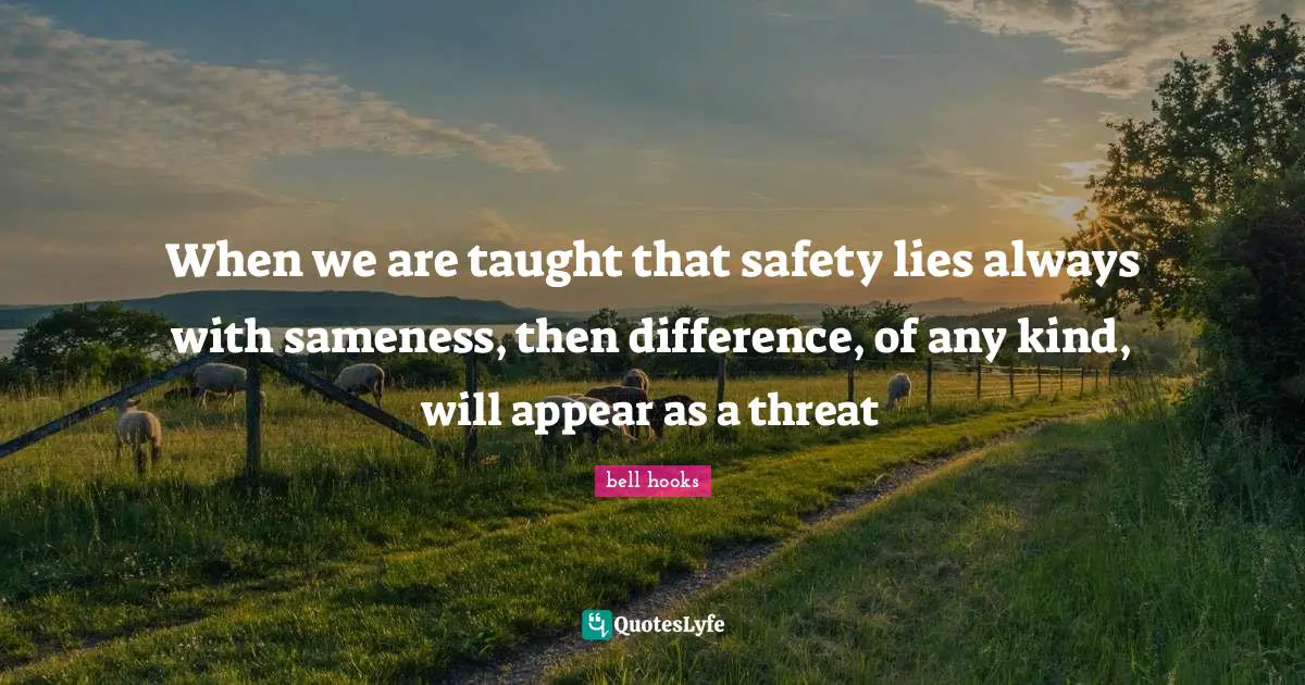 When we are taught that safety lies always with sameness, then difference, of any kind, will appear as a threat
