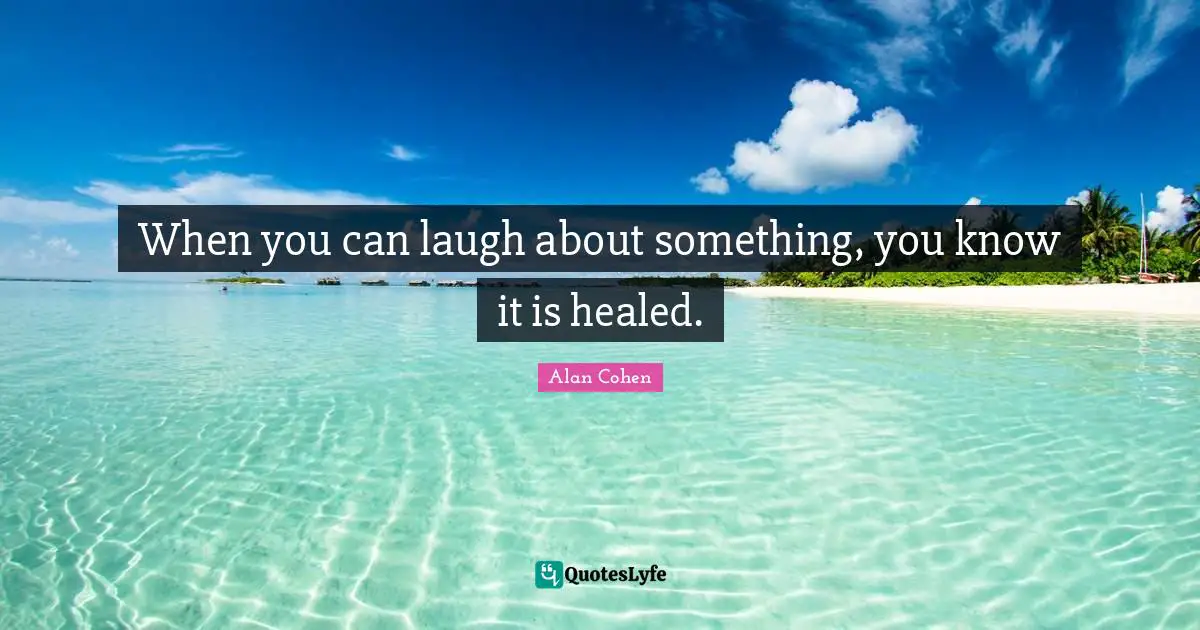 When you can laugh about something, you know it is healed.