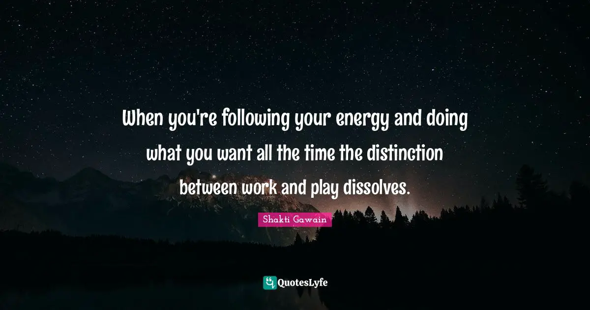 When you're following your energy and doing what you want all the time the distinction between work and play dissolves.