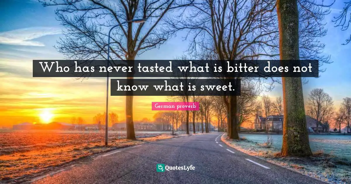 Who has never tasted what is bitter does not know what is sweet.