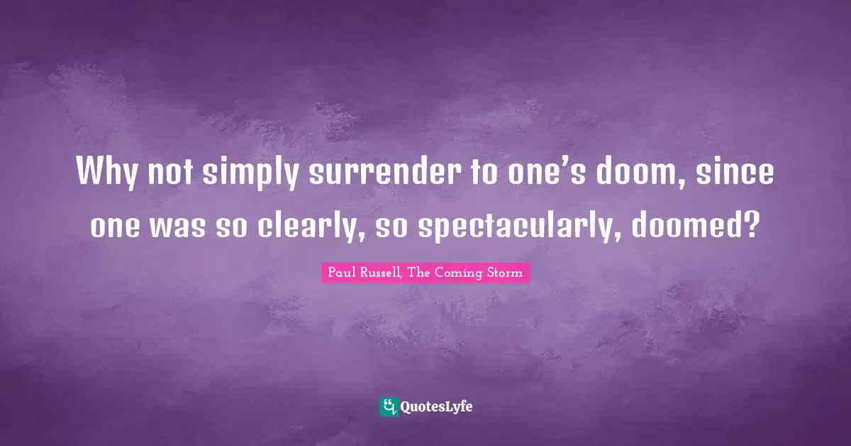 Why not simply surrender to one’s doom, since one was so clearly, so spectacularly, doomed?