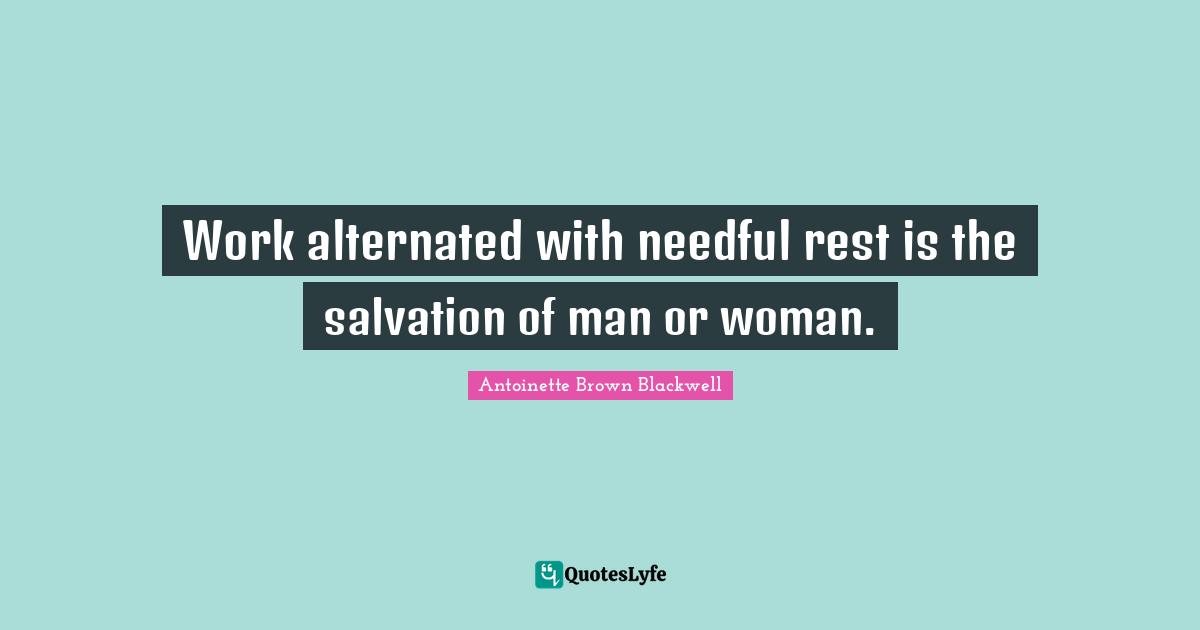 Work alternated with needful rest is the salvation of man or woman.