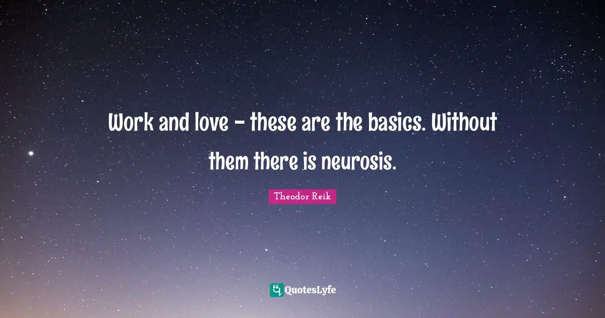 Work and love - these are the basics. Without them there is neurosis.