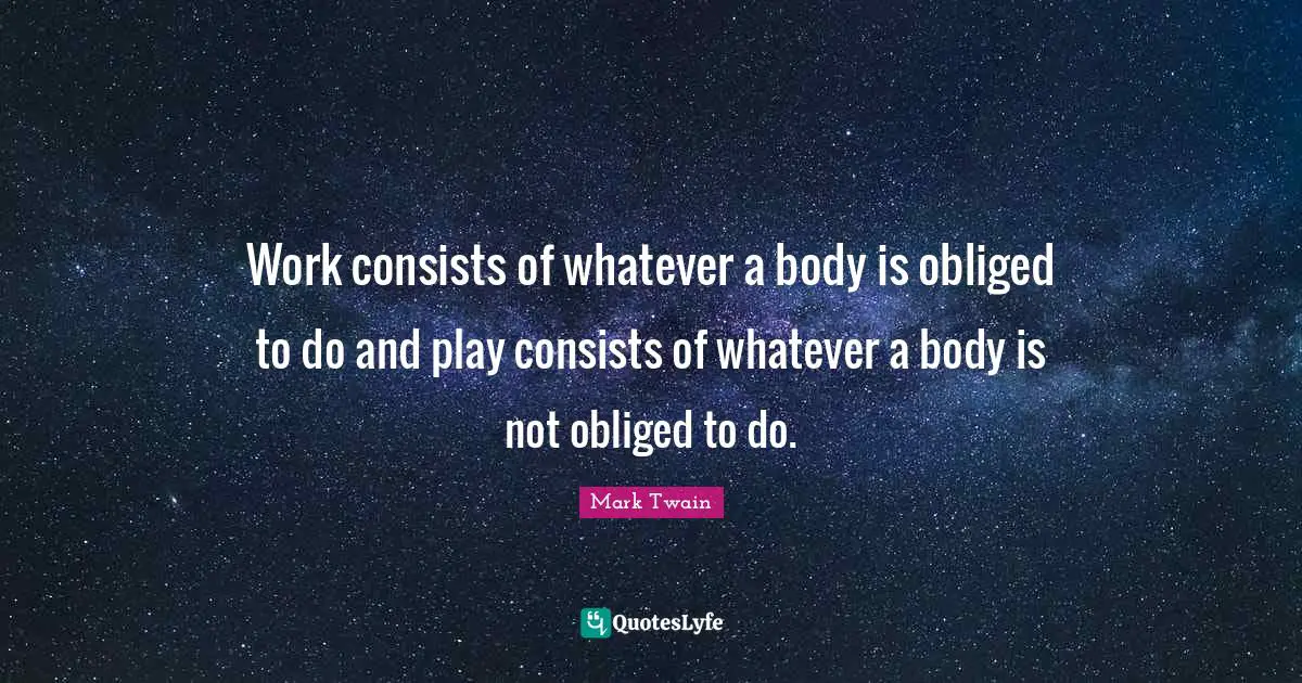 Work consists of whatever a body is obliged to do and play consists of whatever a body is not obliged to do.
