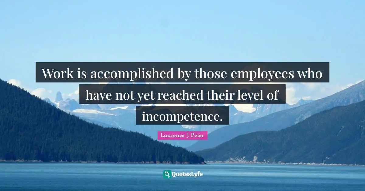 Work is accomplished by those employees who have not yet reached their level of incompetence.