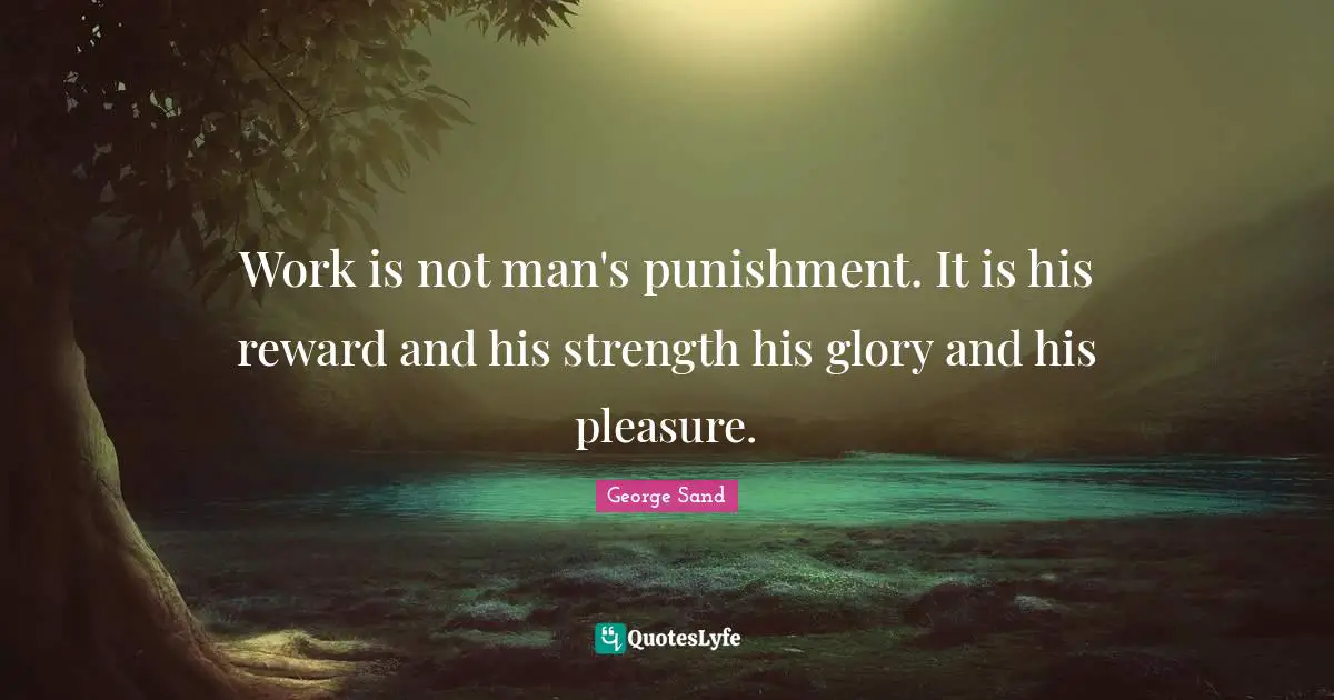 Work is not man's punishment. It is his reward and his strength his glory and his pleasure.