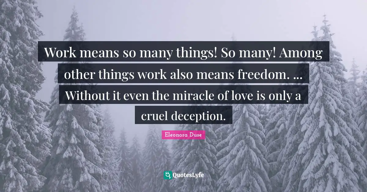 Work means so many things! So many! Among other things work also means freedom. ... Without it even the miracle of love is only a cruel deception.