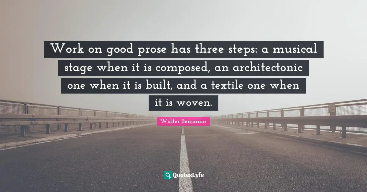Work on good prose has three steps: a musical stage when it is composed, an architectonic one when it is built, and a textile one when it is woven.