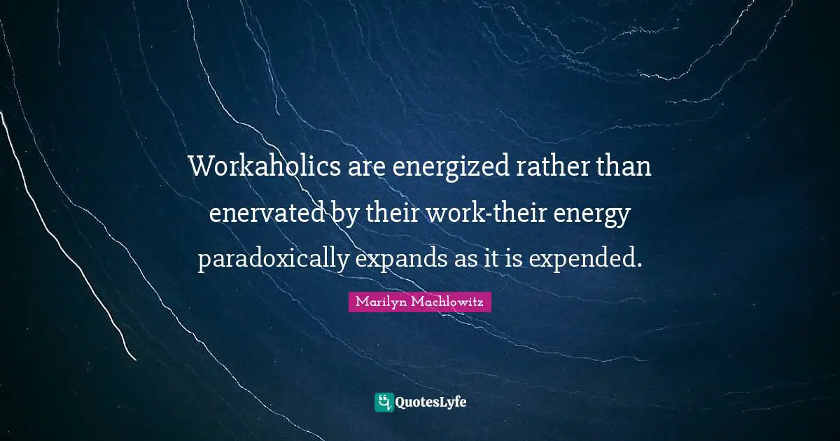 Workaholics are energized rather than enervated by their work-their energy paradoxically expands as it is expended.