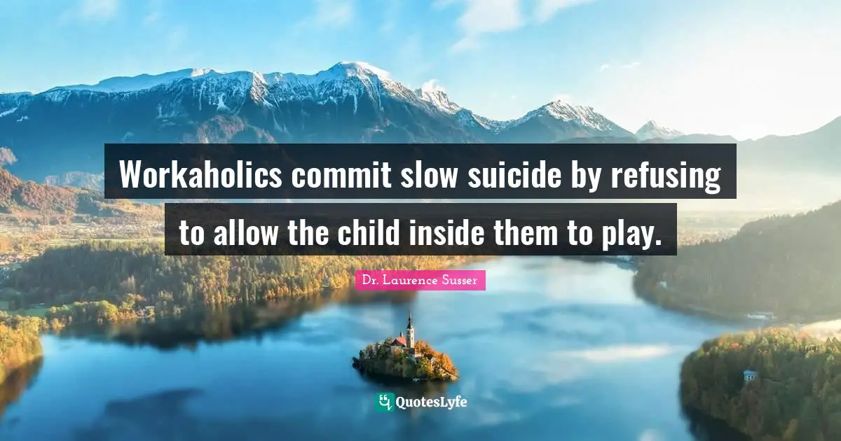 Workaholics commit slow suicide by refusing to allow the child inside them to play.