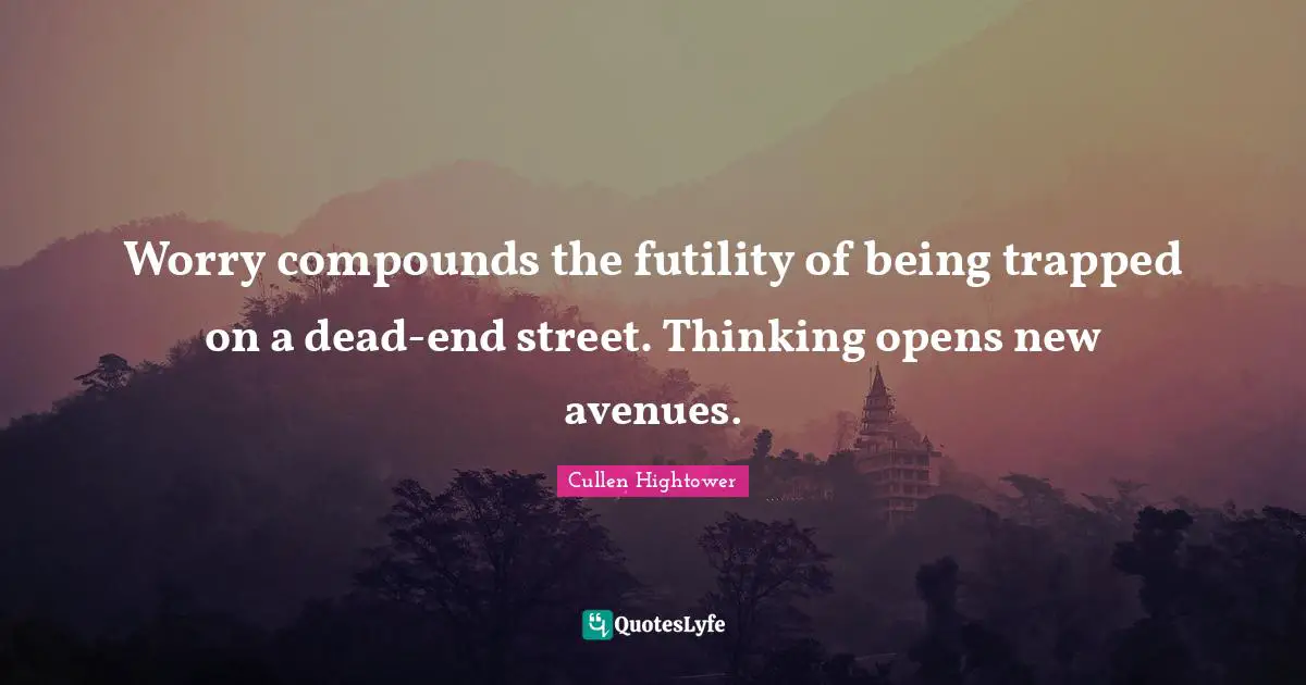Worry compounds the futility of being trapped on a dead-end street. Thinking opens new avenues.