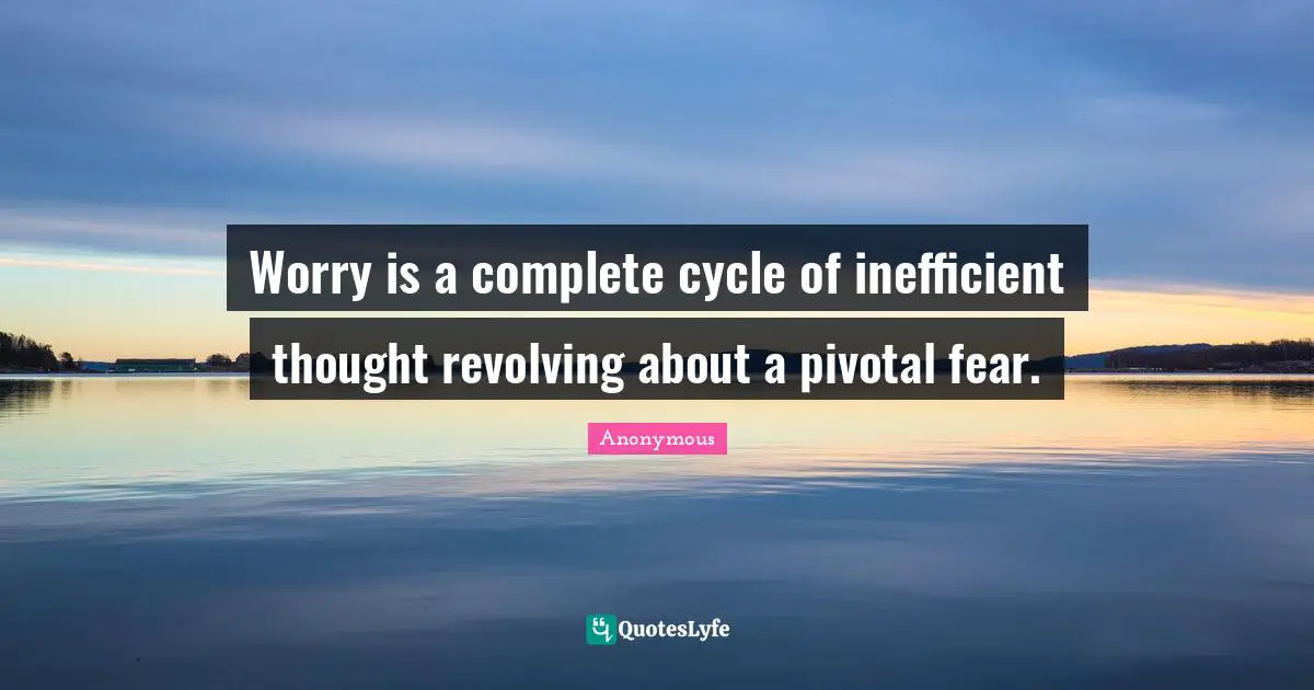 Worry is a complete cycle of inefficient thought revolving about a pivotal fear.