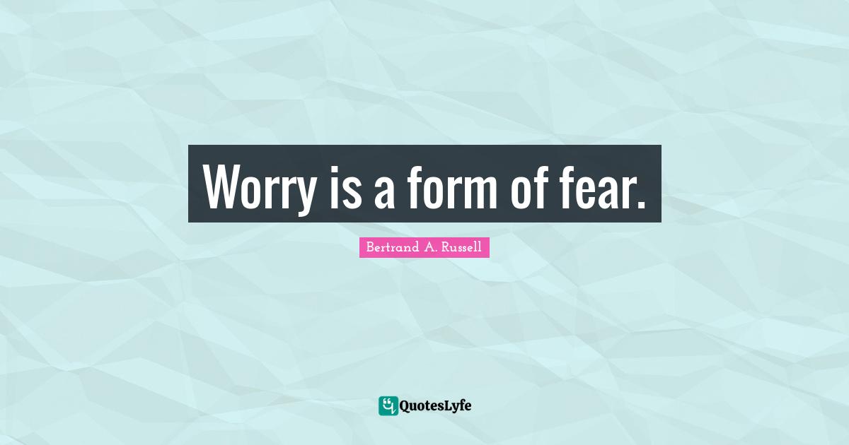 Worry is a form of fear.