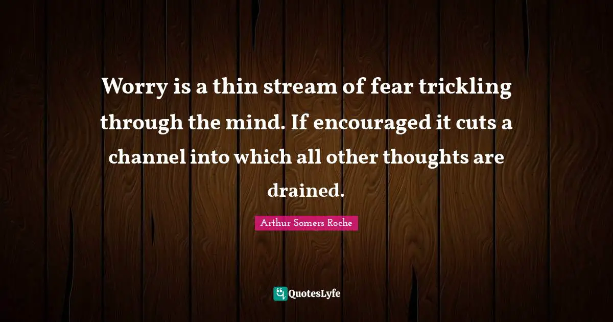 Worry is a thin stream of fear trickling through the mind. If encouraged it cuts a channel into which all other thoughts are drained.