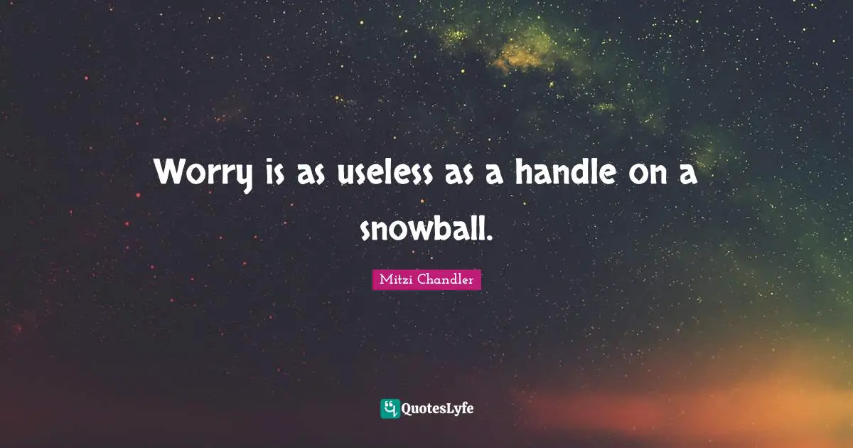 Worry is as useless as a handle on a snowball.