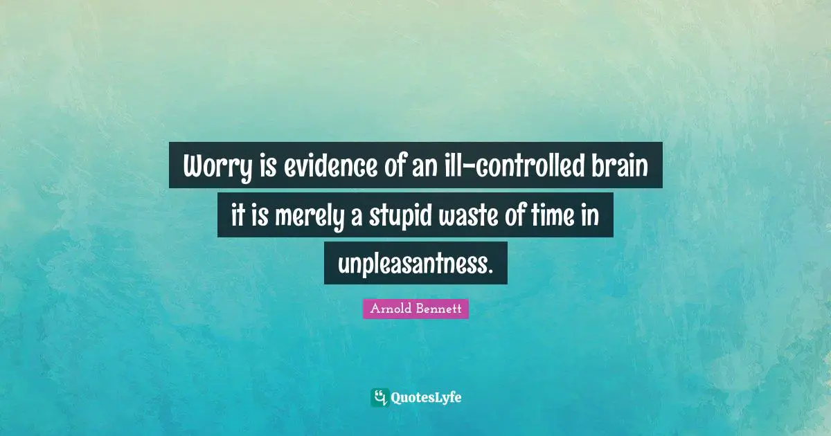 Worry is evidence of an ill-controlled brain it is merely a stupid waste of time in unpleasantness.