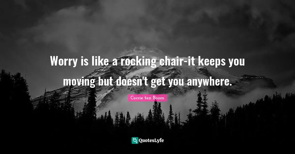 Worry is like a rocking chair-it keeps you moving but doesn't get you anywhere.
