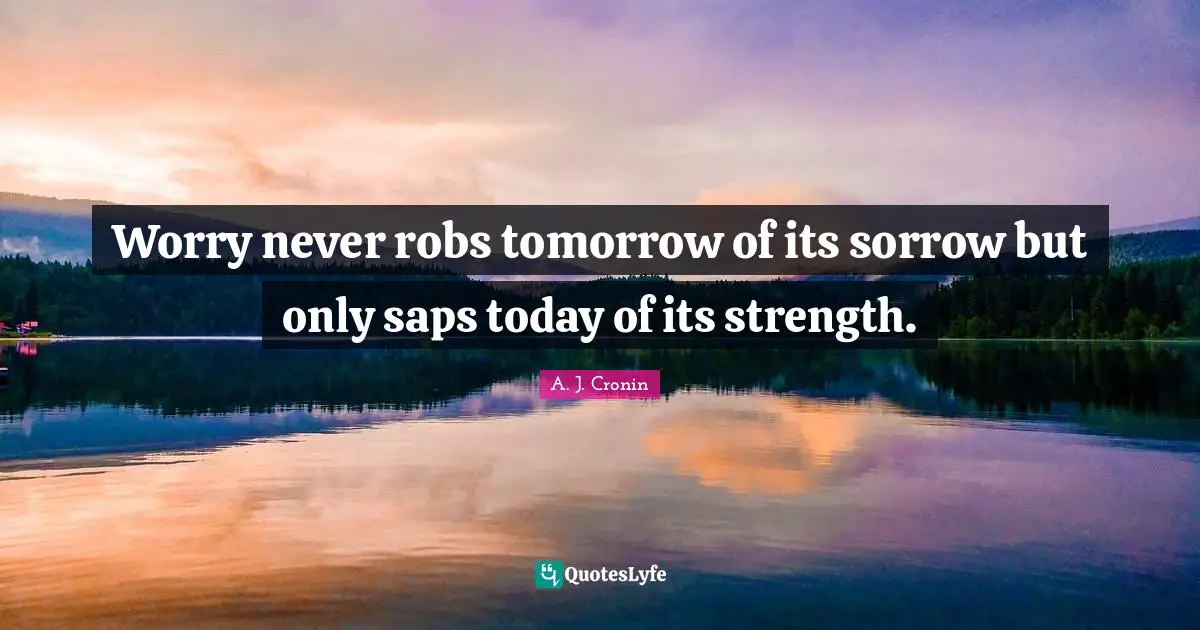 Worry never robs tomorrow of its sorrow but only saps today of its strength.