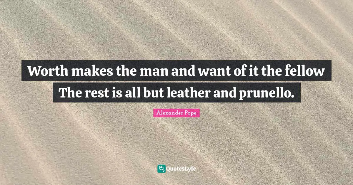 Worth makes the man and want of it the fellow The rest is all but leather and prunello.