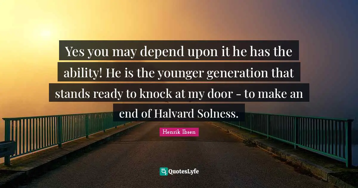 Yes you may depend upon it he has the ability! He is the younger generation that stands ready to knock at my door - to make an end of Halvard Solness.