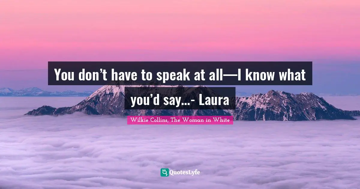 You don’t have to speak at all—I know what you’d say…- Laura