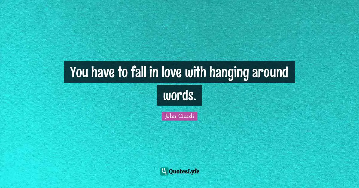 You have to fall in love with hanging around words.