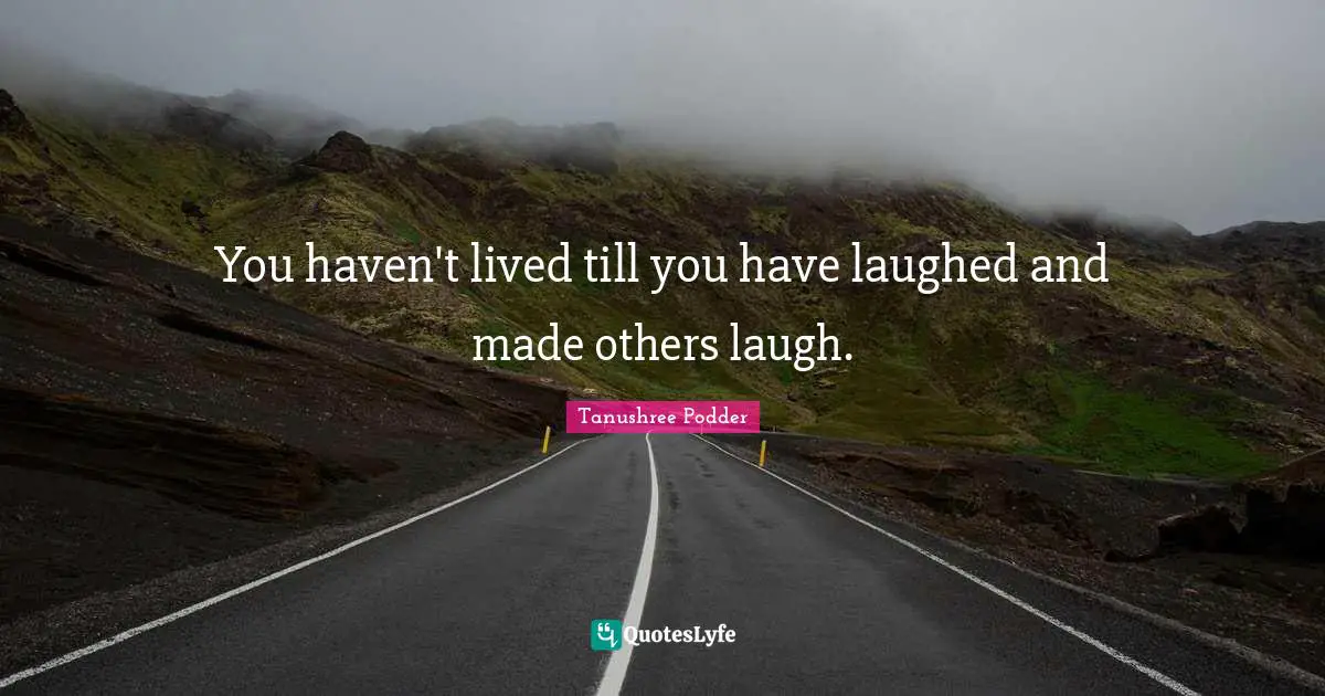 You haven't lived till you have laughed and made others laugh.